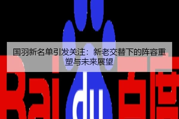 国羽新名单引发关注：新老交替下的阵容重塑与未来展望