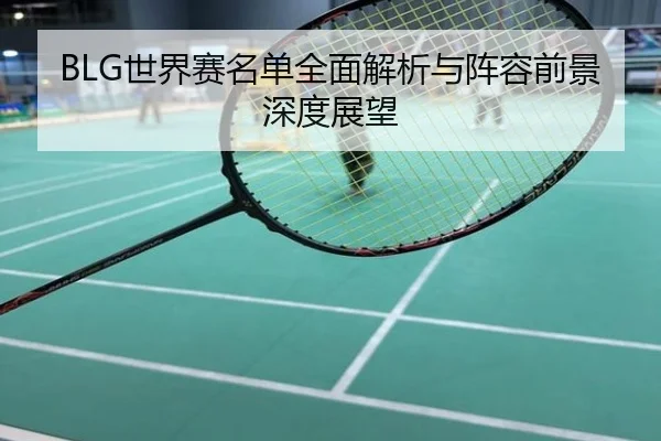 BLG世界赛名单全面解析与阵容前景深度展望