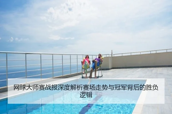 网球大师赛战报深度解析赛场走势与冠军背后的胜负逻辑