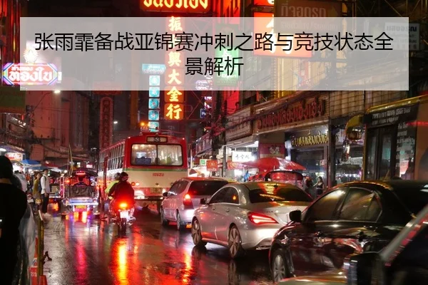 张雨霏备战亚锦赛冲刺之路与竞技状态全景解析