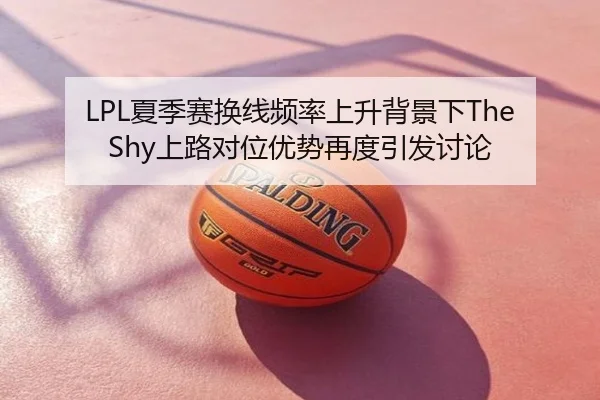 LPL夏季赛换线频率上升背景下TheShy上路对位优势再度引发讨论