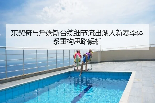 东契奇与詹姆斯合练细节流出湖人新赛季体系重构思路解析