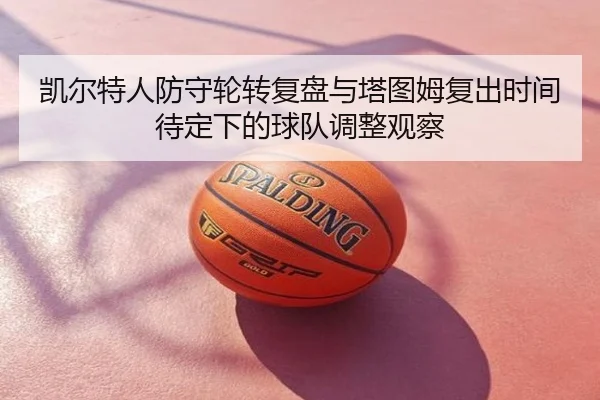 凯尔特人防守轮转复盘与塔图姆复出时间待定下的球队调整观察