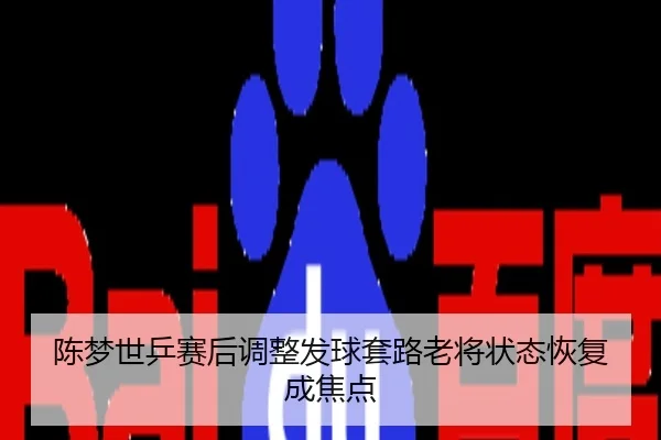 陈梦世乒赛后调整发球套路老将状态恢复成焦点