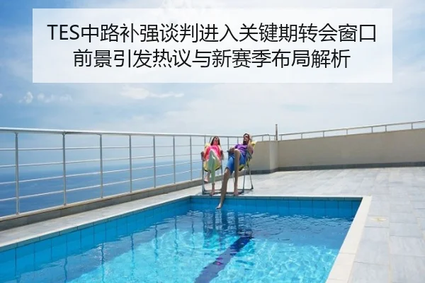 TES中路补强谈判进入关键期转会窗口前景引发热议与新赛季布局解析