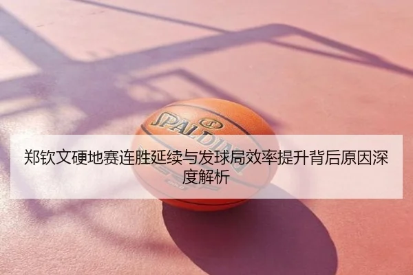 郑钦文硬地赛连胜延续与发球局效率提升背后原因深度解析