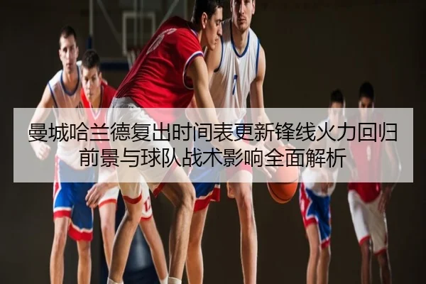 曼城哈兰德复出时间表更新锋线火力回归前景与球队战术影响全面解析
