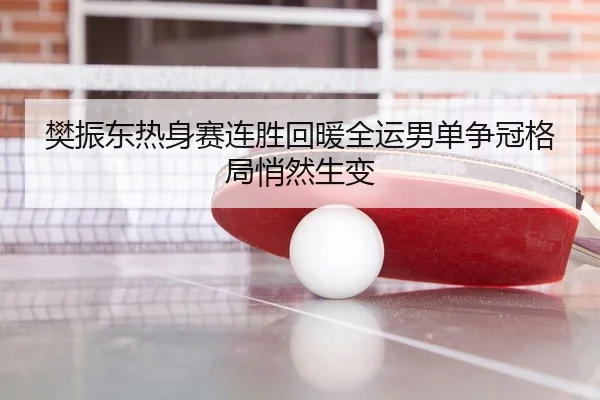 樊振东热身赛连胜回暖全运男单争冠格局悄然生变