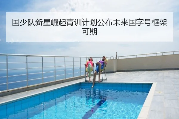 国少队新星崛起青训计划公布未来国字号框架可期