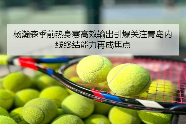 杨瀚森季前热身赛高效输出引爆关注青岛内线终结能力再成焦点